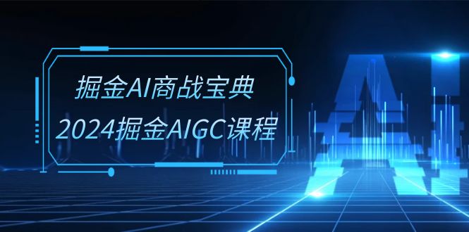掘金AI商战宝典系统班：2024掘金AIGC课程（30节视频课）-9527素材资源站