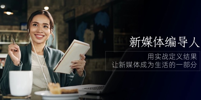 新媒体编导人，用实战定义结果，让新媒体成为生活的一部分 (84节课)-9527素材资源站