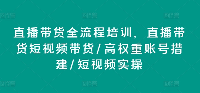 直播卖货全流程培训，直播卖货短视频卖货/高权重账户措建/小视频实际操作-9527素材资源站