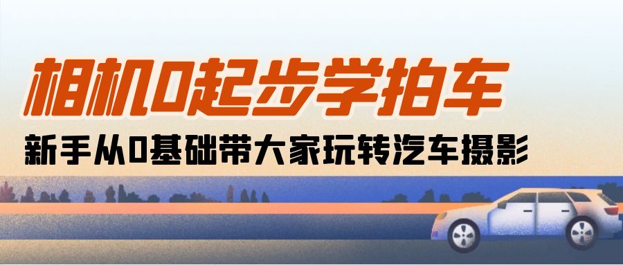 相机0起步学拍车：新手从0基础带大家玩转汽车摄影（18节课）-9527素材资源站