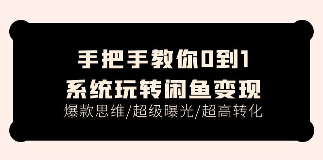 （11459期）手把手教你0到1系统玩转闲鱼变现，爆款思维/超级曝光/超高转化（15节课）-9527素材资源站