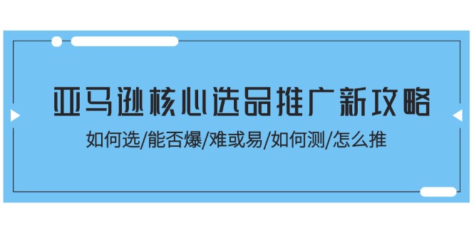 （11434期）亚马逊核心选品推广新攻略！如何选/能否爆/难或易/如何测/怎么推-9527素材资源站
