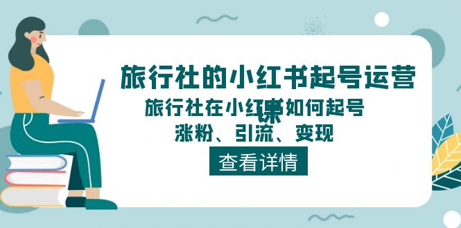 （11419期）旅游社的小红书养号运营课，旅游社在小红书怎么起号、增粉、引流方法、转现-9527素材资源站