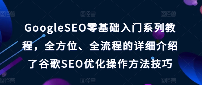 GoogleSEO零基础入门系列教程，全方位、全流程的详细介绍了谷歌SEO优化操作方法技巧-9527素材资源站