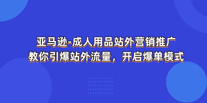 （11398期）亚马逊平台-两性用品 站外推广网络营销推广  教大家点爆站外流量，打开打造爆款方式-9527素材资源站