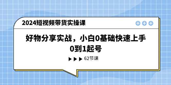 （11372期）2024短视频带货实操课，好物分享实战，小白0基础快速上手，0到1起号-蓝悦网_分享蓝悦网创业资讯_最新网络项目资源-9527素材资源站