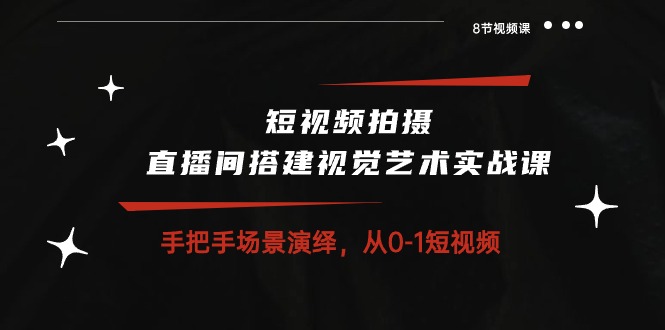 短视频拍摄+直播间搭建视觉艺术实战课：手把手场景演绎从0-1短视频（8节课）-9527素材资源站