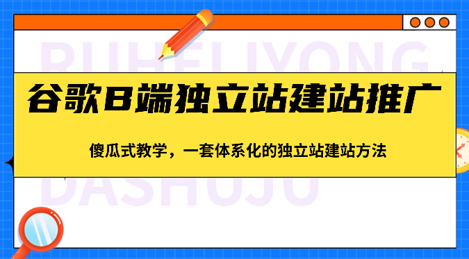 谷歌搜索B端独立站建站营销推广，简单化课堂教学，一套系统化的独立站建站方式（83节）-9527素材资源站