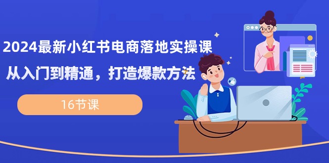 2024全新小红书电商落地式实操课，实用教程，推出爆款方式（16堂课）-9527素材资源站