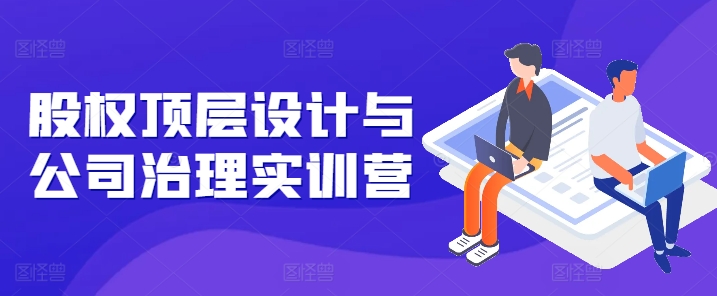 股权顶层设计与公司治理实训营，补全股权短板/守住控制权底线/熟悉4大注册信息/规避3大法律风险-9527素材资源站