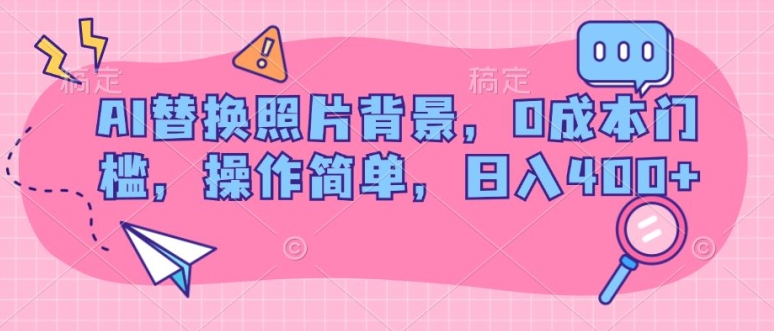 AI替换照片背景，0成本费门坎，使用方便，日入多张-9527素材资源站