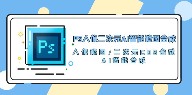 PS人像图片二次元AI智能化ps修图 生成 人像修图/二次元 COS生成/AI 智能化生成（119节完整篇）-9527素材资源站