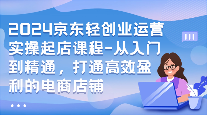 2024京东商城轻创业经营实际操作出单课程内容-实用教程，连通高效率获利的电商店铺-9527素材资源站