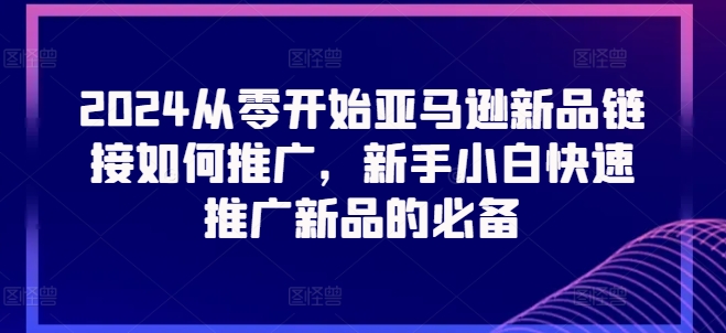 2024从零开始亚马逊新品连接怎么推广，新手入门推广运营新产品的必不可少-9527素材资源站