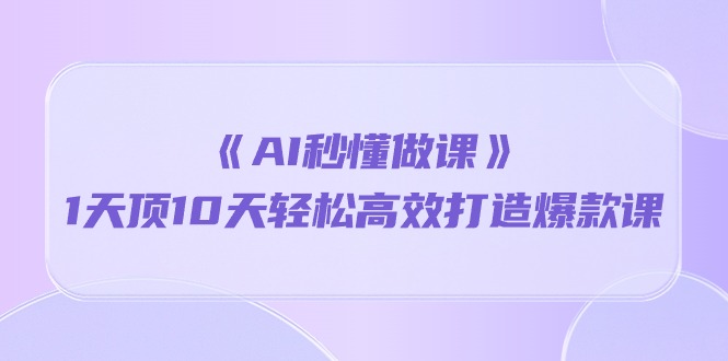 《AI秒懂做课》1天花板10天轻轻松松高效率推出爆款课（13堂课）-9527素材资源站