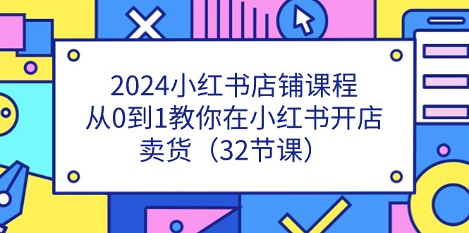 （11114期）2024小红书店铺课程，从0到1教你在小红书开店卖货（32节课）-9527素材资源站