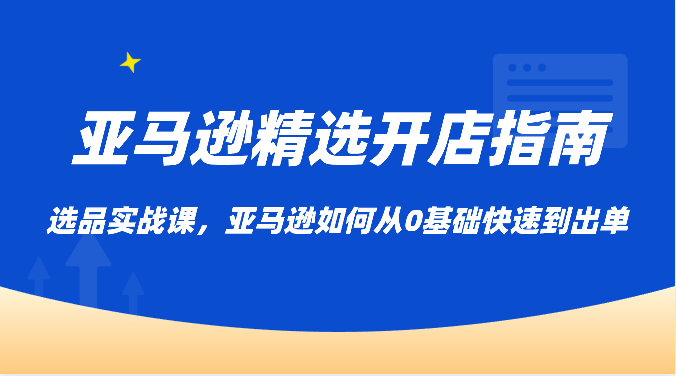 亚马逊平台优选开店指南，选款实战演练课，亚马逊平台怎样从0基本迅速到开单-9527素材资源站