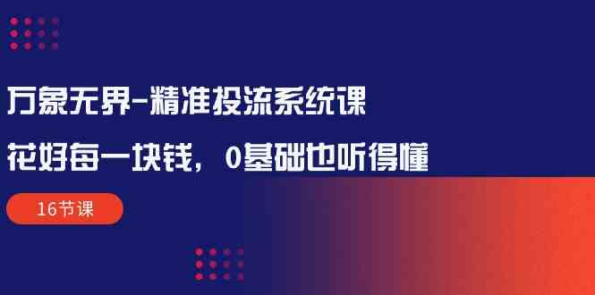 万像无边精确投流系统软件课：用好每一块钱，0基本也能听懂（16堂课）-9527素材资源站