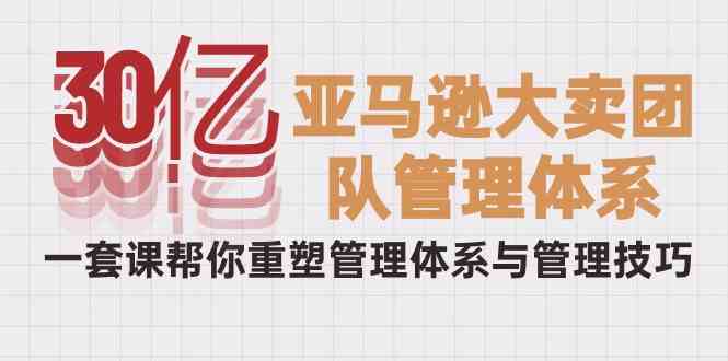 30亿亚马逊平台热销精英团队管理模式，一套课替你重构管理模式与管理技能-9527素材资源站