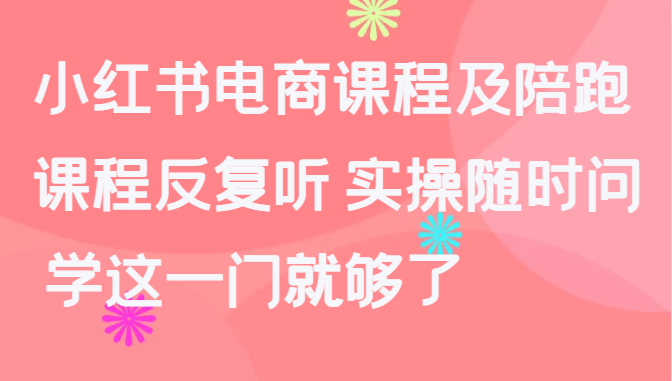 小红书电商课程及陪跑，课程反复听 实操随时问 学这一门就够了-9527素材资源站