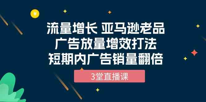 流量增长 亚马逊平台老品广告宣传放量上涨提质增效玩法，短时间广告宣传销售量翻番（3堂视频课堂）-9527素材资源站