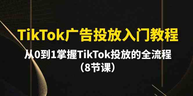 TikTok广告投放入门教程，从0到1掌握TikTok投放的全流程（8节课）-9527素材资源站