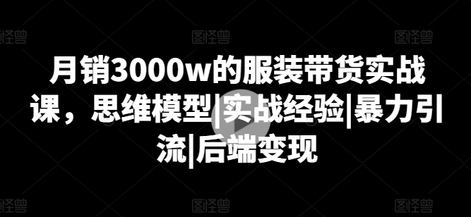 月销3000w的服饰卖货实战演练课，思维模型|实践经验|暴力行为引流方法|后面转现-9527素材资源站