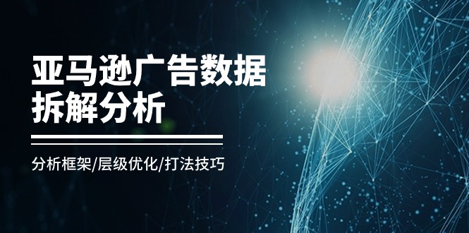 （11004期）亚马逊平台-广告数据拆卸剖析，研究框架/等级提升/玩法方法（8堂课）-9527素材资源站