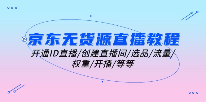 （10999期）京东无货源直播教学视频：开启ID直播间/建立直播房间/选款/总流量/权重值/播出/等-9527素材资源站