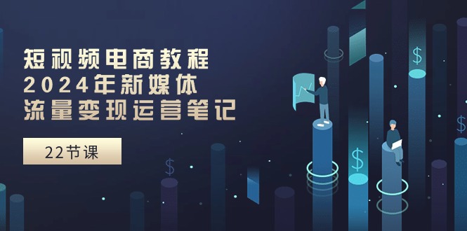 （10957期）短视频直播实例教程：2024年互联网媒体数据流量变现运营笔记（25堂课）-9527素材资源站