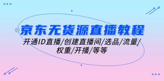 京东无货源直播教学视频：开启ID直播间/建立直播房间/选款/总流量/权重值/播出/等-9527素材资源站