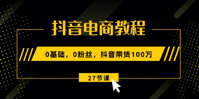 （10949期）抖音直播带货实例教程：0基本，0粉丝们，抖音直播带货100万（27节视频课程）-9527素材资源站