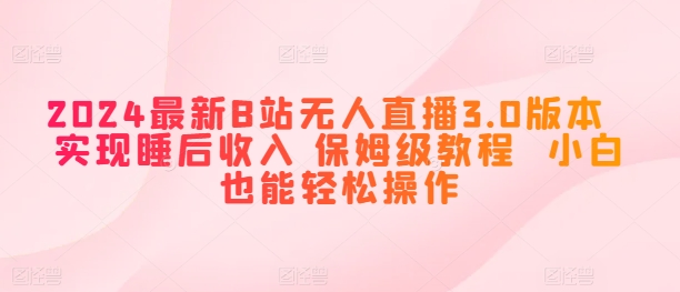 2024全新B站无人直播3.0版本号 完成睡后收入 家庭保姆级实例教程 新手都可以轻松实际操作-9527素材资源站