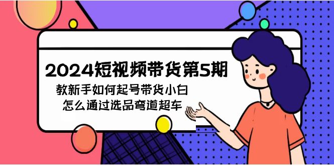 2024短视频卖货第5期，教新手怎么养号，卖货新手如何通过选款弯道超越-9527素材资源站