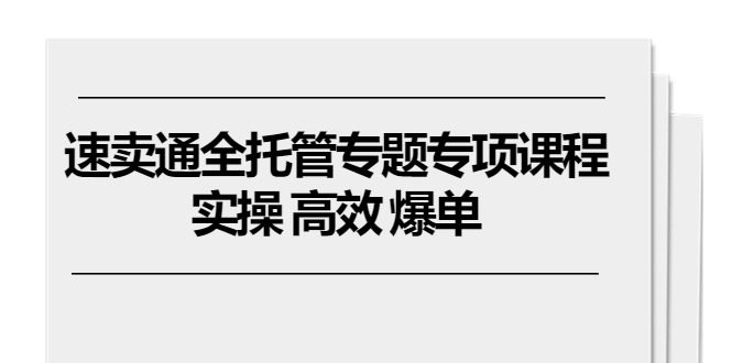 （10917期）全球速卖通 全托管专题讲座重点课程内容，实际操作 高效率 打造爆款（11堂课）-9527素材资源站