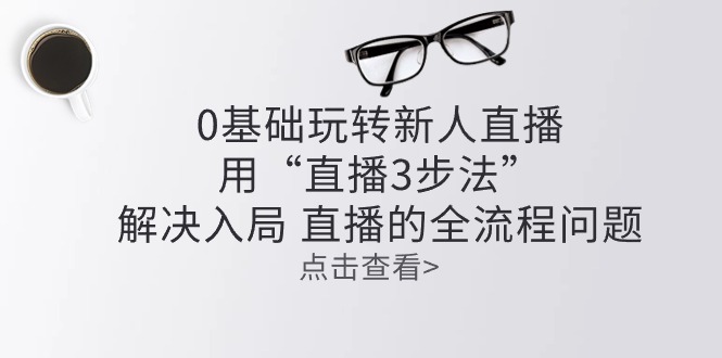 （10916期）零基础轻松玩新人直播：用“直播间3步骤”处理进入 直播间全过程难题-9527素材资源站