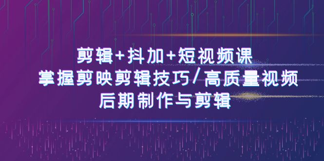 （10907期）视频剪辑 抖加 短视频课程： 把握剪映剪辑方法/高品质短视频/视频后期制作与视频剪辑-50节-9527素材资源站
