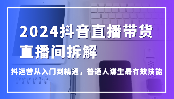 2024抖音直播卖货直播房间拆卸，抖经营实用教程，平常人维持生计最管用专业技能-9527素材资源站
