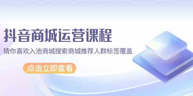 抖音商城营销课程，热门推荐入池商城系统检索商城系统强烈推荐精准人群遮盖（67堂课）-9527素材资源站