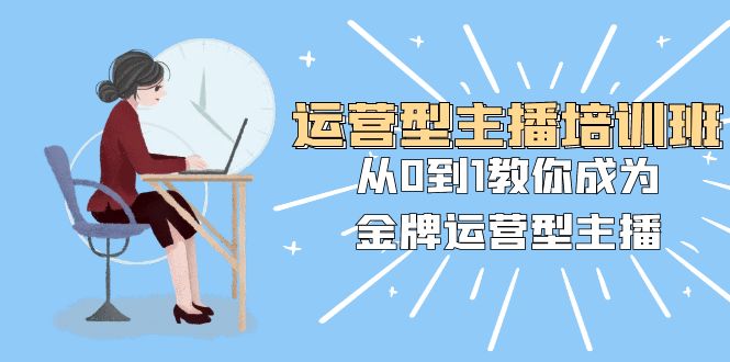 经营型主播培训班：从0到1教大家变成王牌经营型网络主播（25堂课）-9527素材资源站