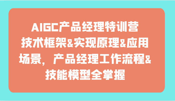 AIGC产品运营夏令营-技术框架、完成基本原理、应用领域、工作内容、专业技能实体模型全把握！-9527素材资源站