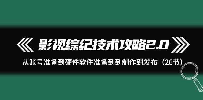 影视综纪技术攻略2.0：从账号准备到硬件软件准备到到制作到发布（26节课）-9527素材资源站