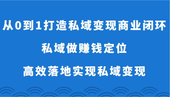 从0到1打造出私域变现商业闭环-公域做挣钱精准定位，高效率落地式完成私域变现-9527素材资源站