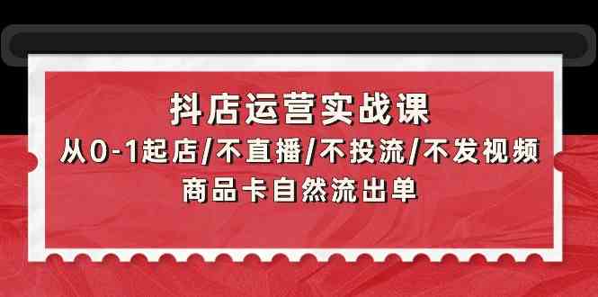 抖音小店经营实战演练课：从0-1出单/不直播/不投流/不上传视频/产品卡当然排出单-9527素材资源站
