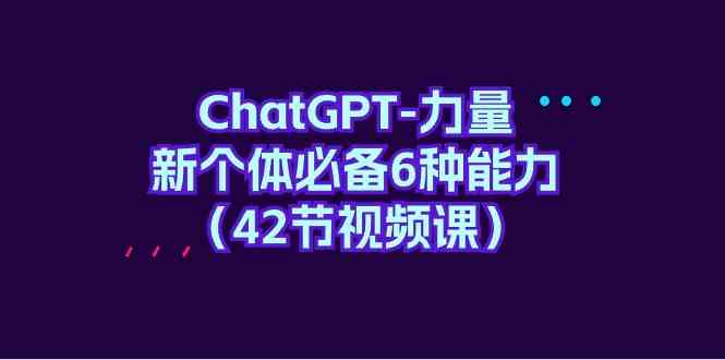 ChatGPT力量-新个体必备6种能力（42节视频课）-9527素材资源站