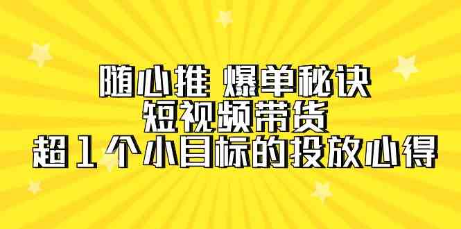 随心推爆单秘诀，短视频带货-超1个小目标的投放心得（7节视频课）-9527素材资源站