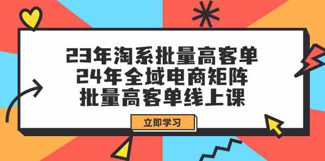 23年淘系批量高客单+24年全域电商矩阵，批量高客单线上课（109节课）-9527素材资源站