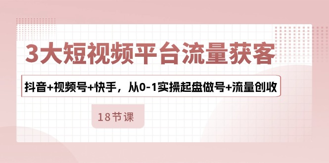 （10778期）3大短视频平台流量获客，抖音+视频号+快手，从0-1实操起盘做号+流量创收-9527素材资源站