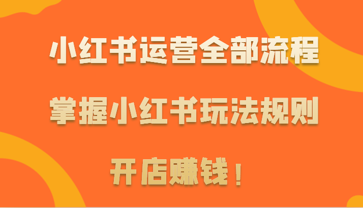 小红书运营全部流程，掌握小红书玩法规则，开店赚钱！-9527素材资源站
