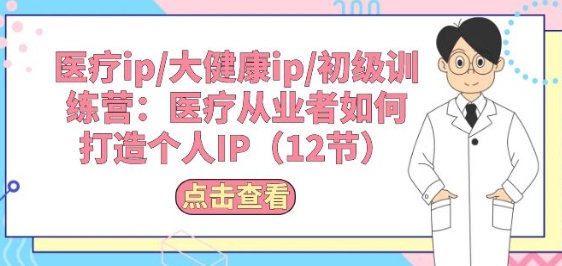 诊疗ip/大健康产业ip/初中级夏令营：诊疗从业人员怎样打造个人IP(12节)-9527素材资源站
